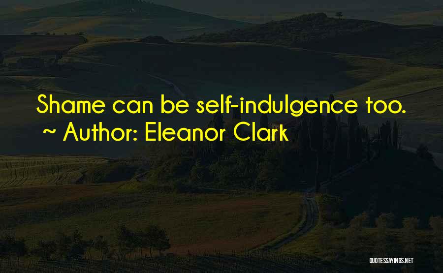 Eleanor Clark Quotes: Shame Can Be Self-indulgence Too.