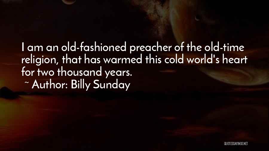Billy Sunday Quotes: I Am An Old-fashioned Preacher Of The Old-time Religion, That Has Warmed This Cold World's Heart For Two Thousand Years.