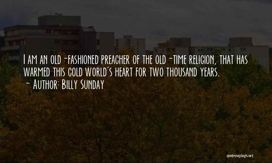 Billy Sunday Quotes: I Am An Old-fashioned Preacher Of The Old-time Religion, That Has Warmed This Cold World's Heart For Two Thousand Years.