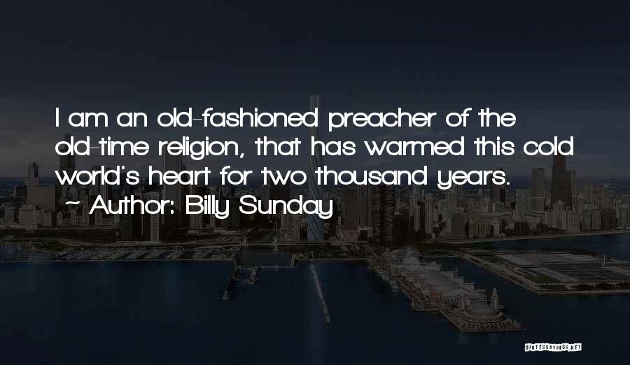 Billy Sunday Quotes: I Am An Old-fashioned Preacher Of The Old-time Religion, That Has Warmed This Cold World's Heart For Two Thousand Years.