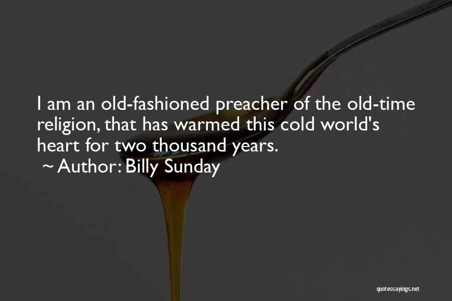Billy Sunday Quotes: I Am An Old-fashioned Preacher Of The Old-time Religion, That Has Warmed This Cold World's Heart For Two Thousand Years.