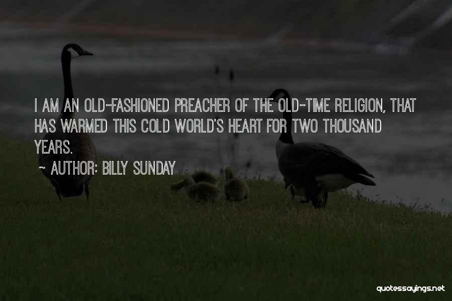 Billy Sunday Quotes: I Am An Old-fashioned Preacher Of The Old-time Religion, That Has Warmed This Cold World's Heart For Two Thousand Years.