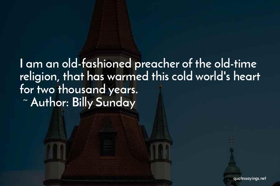 Billy Sunday Quotes: I Am An Old-fashioned Preacher Of The Old-time Religion, That Has Warmed This Cold World's Heart For Two Thousand Years.