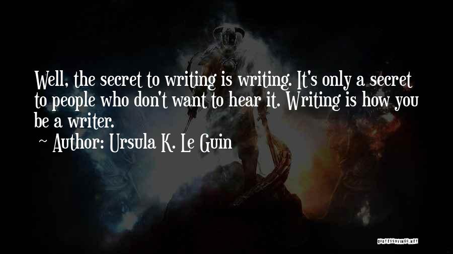 Ursula K. Le Guin Quotes: Well, The Secret To Writing Is Writing. It's Only A Secret To People Who Don't Want To Hear It. Writing