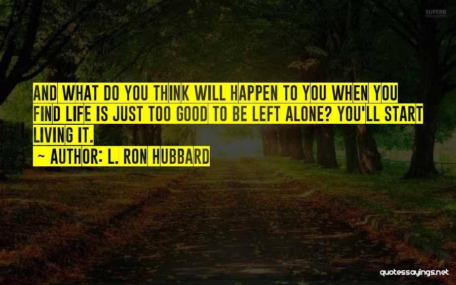 L. Ron Hubbard Quotes: And What Do You Think Will Happen To You When You Find Life Is Just Too Good To Be Left