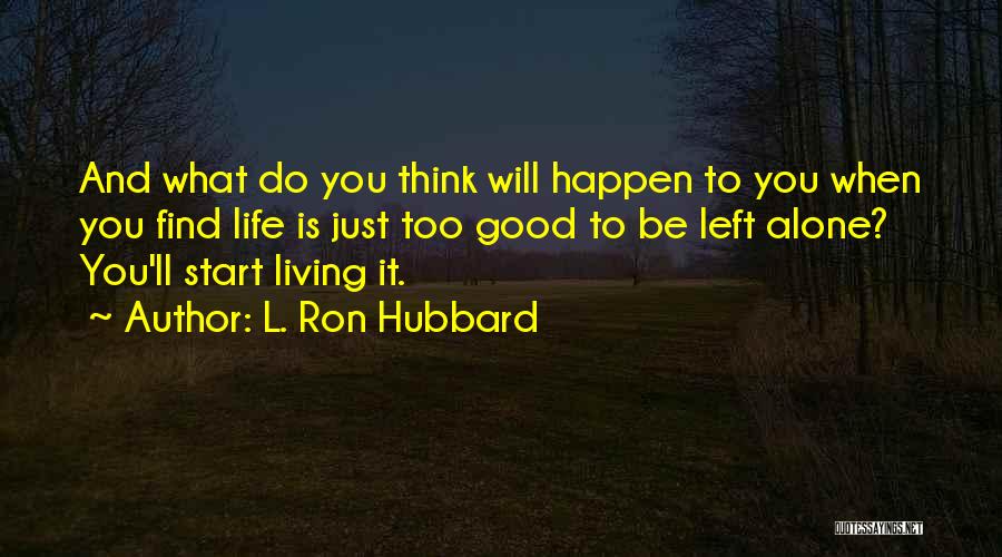 L. Ron Hubbard Quotes: And What Do You Think Will Happen To You When You Find Life Is Just Too Good To Be Left