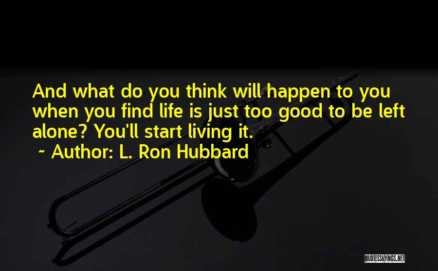 L. Ron Hubbard Quotes: And What Do You Think Will Happen To You When You Find Life Is Just Too Good To Be Left