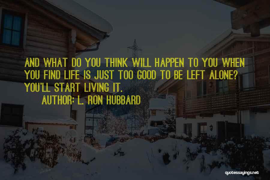 L. Ron Hubbard Quotes: And What Do You Think Will Happen To You When You Find Life Is Just Too Good To Be Left