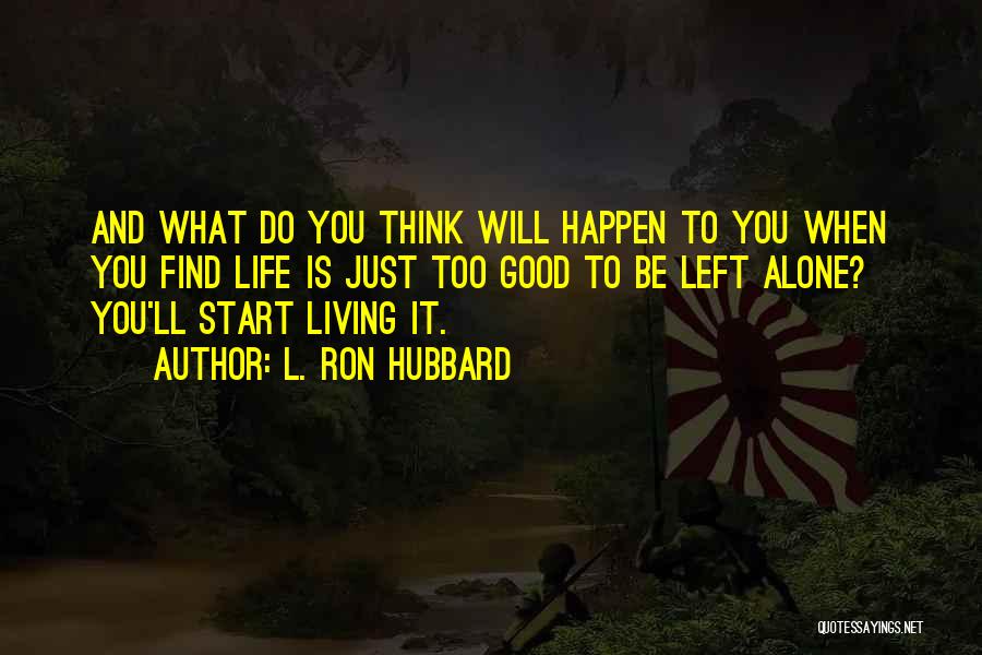 L. Ron Hubbard Quotes: And What Do You Think Will Happen To You When You Find Life Is Just Too Good To Be Left