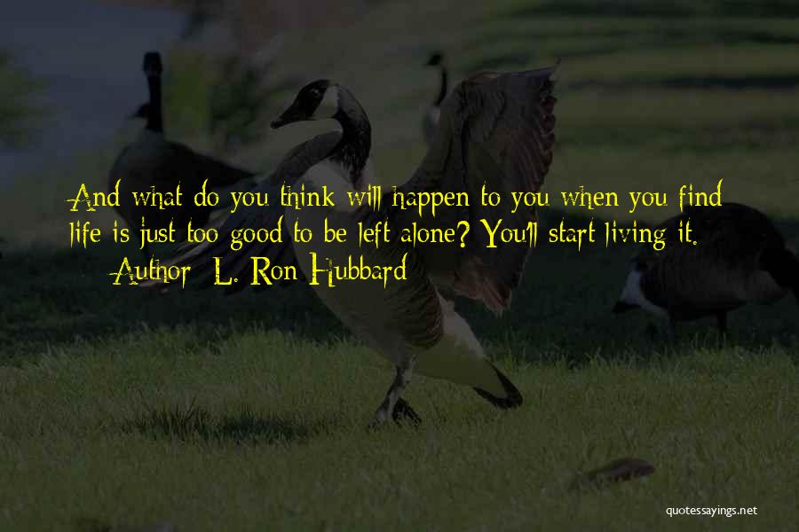 L. Ron Hubbard Quotes: And What Do You Think Will Happen To You When You Find Life Is Just Too Good To Be Left