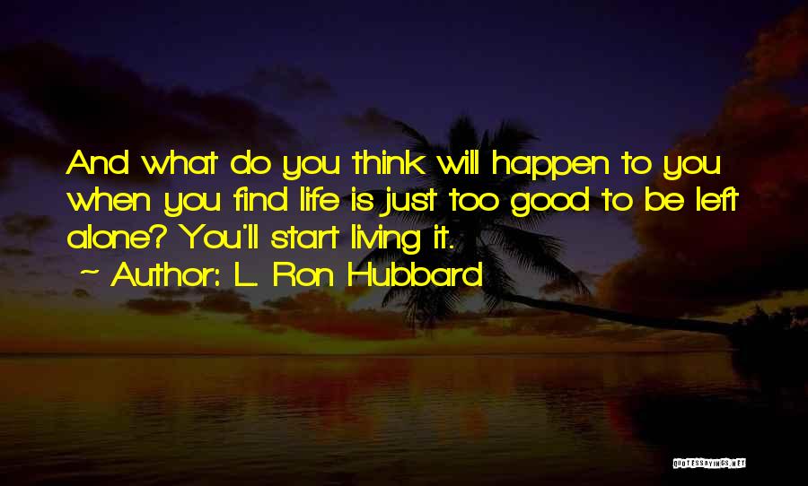 L. Ron Hubbard Quotes: And What Do You Think Will Happen To You When You Find Life Is Just Too Good To Be Left