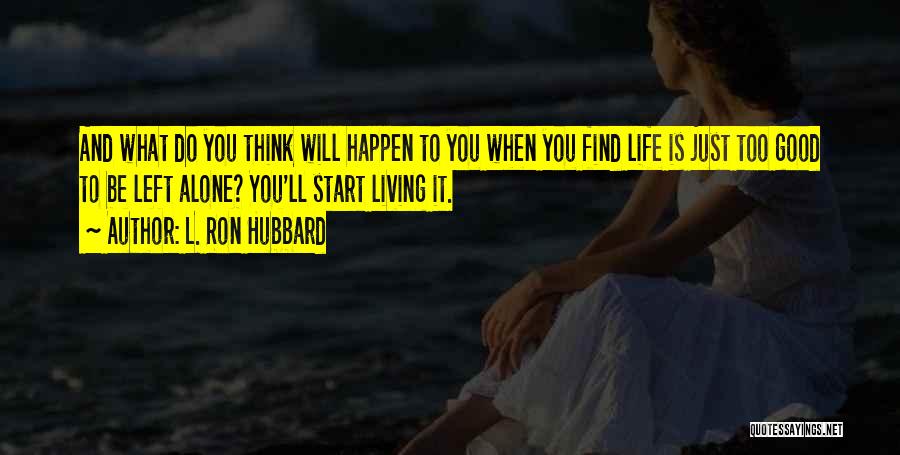 L. Ron Hubbard Quotes: And What Do You Think Will Happen To You When You Find Life Is Just Too Good To Be Left