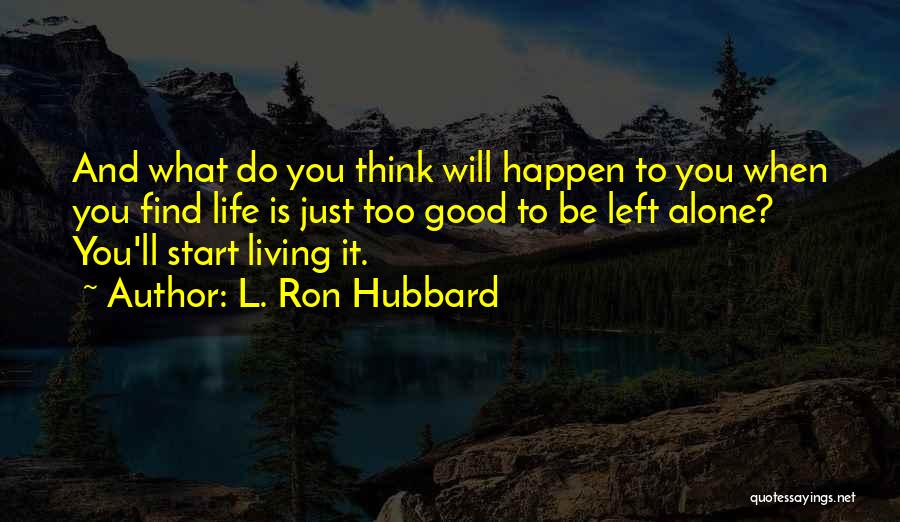 L. Ron Hubbard Quotes: And What Do You Think Will Happen To You When You Find Life Is Just Too Good To Be Left