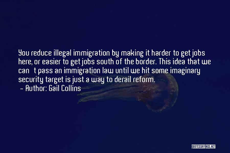 Gail Collins Quotes: You Reduce Illegal Immigration By Making It Harder To Get Jobs Here, Or Easier To Get Jobs South Of The