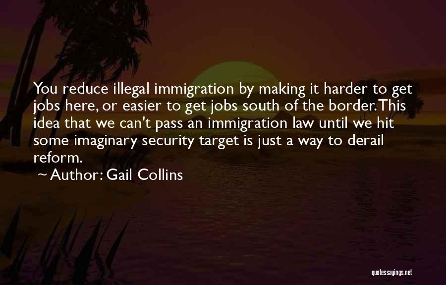 Gail Collins Quotes: You Reduce Illegal Immigration By Making It Harder To Get Jobs Here, Or Easier To Get Jobs South Of The