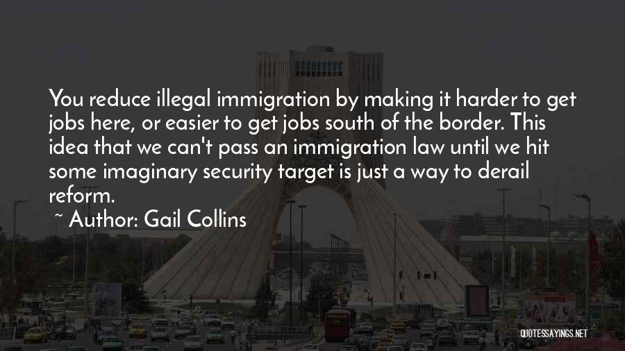 Gail Collins Quotes: You Reduce Illegal Immigration By Making It Harder To Get Jobs Here, Or Easier To Get Jobs South Of The