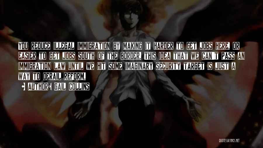 Gail Collins Quotes: You Reduce Illegal Immigration By Making It Harder To Get Jobs Here, Or Easier To Get Jobs South Of The