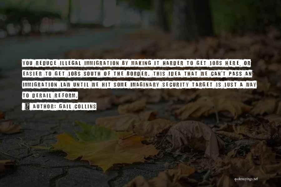 Gail Collins Quotes: You Reduce Illegal Immigration By Making It Harder To Get Jobs Here, Or Easier To Get Jobs South Of The