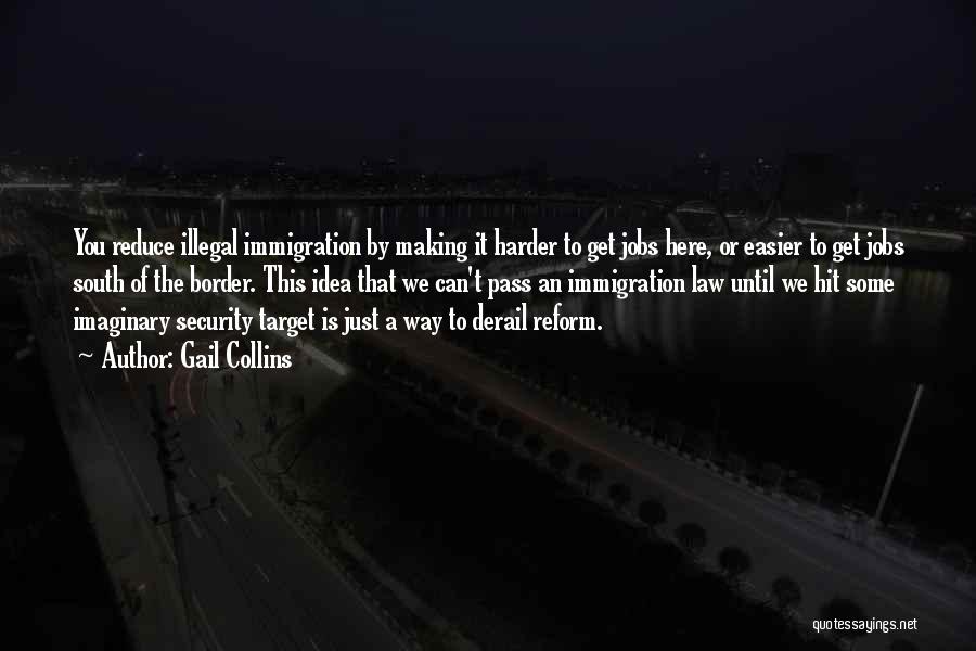 Gail Collins Quotes: You Reduce Illegal Immigration By Making It Harder To Get Jobs Here, Or Easier To Get Jobs South Of The