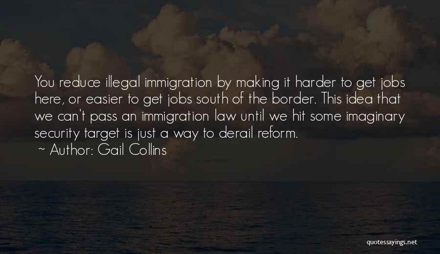 Gail Collins Quotes: You Reduce Illegal Immigration By Making It Harder To Get Jobs Here, Or Easier To Get Jobs South Of The