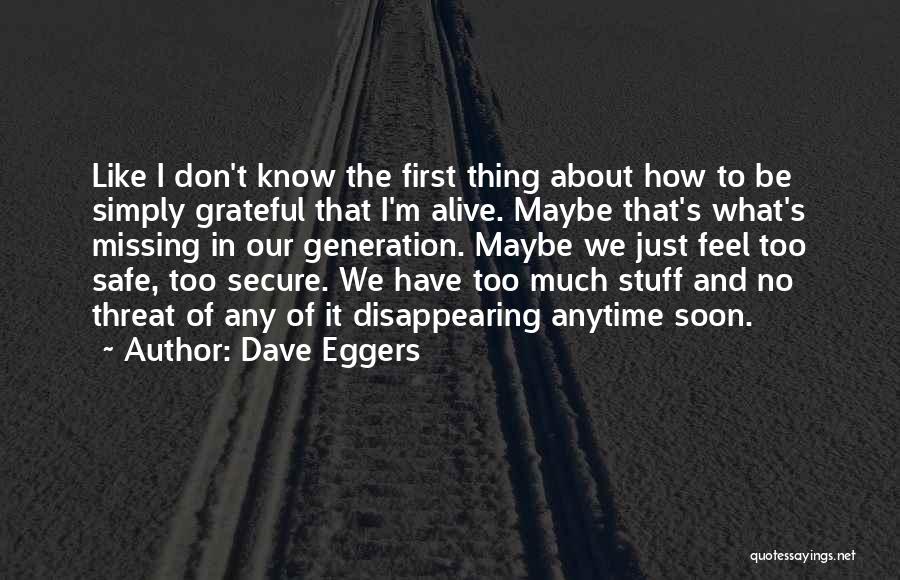 Dave Eggers Quotes: Like I Don't Know The First Thing About How To Be Simply Grateful That I'm Alive. Maybe That's What's Missing