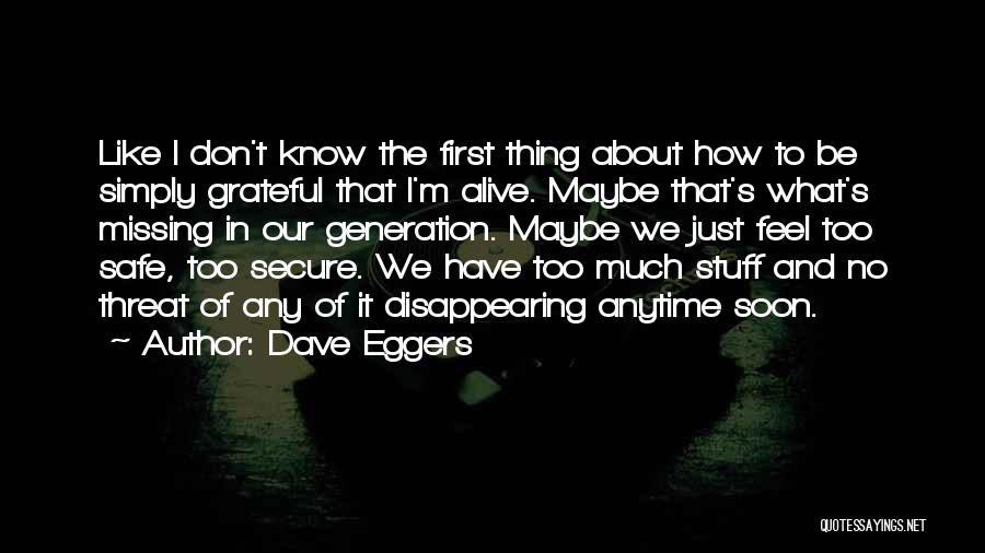 Dave Eggers Quotes: Like I Don't Know The First Thing About How To Be Simply Grateful That I'm Alive. Maybe That's What's Missing