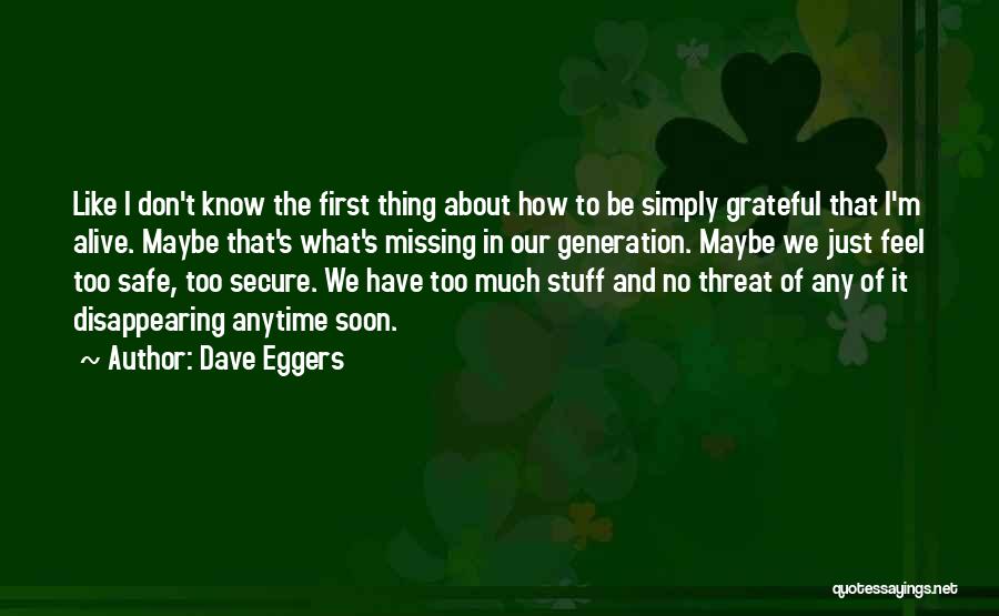 Dave Eggers Quotes: Like I Don't Know The First Thing About How To Be Simply Grateful That I'm Alive. Maybe That's What's Missing