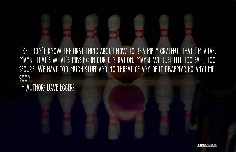 Dave Eggers Quotes: Like I Don't Know The First Thing About How To Be Simply Grateful That I'm Alive. Maybe That's What's Missing