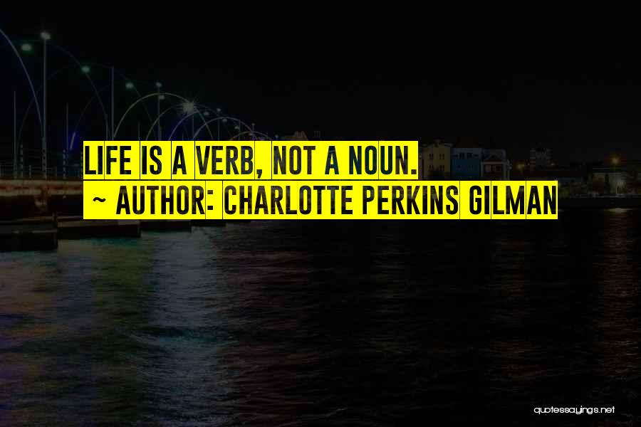 Charlotte Perkins Gilman Quotes: Life Is A Verb, Not A Noun.