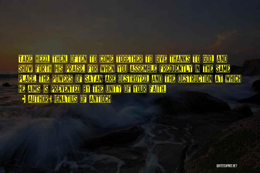 Ignatius Of Antioch Quotes: Take Heed, Then, Often To Come Together To Give Thanks To God, And Show Forth His Praise. For When You