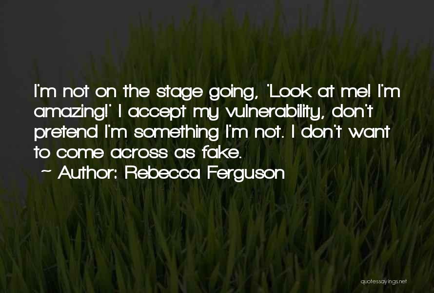 Rebecca Ferguson Quotes: I'm Not On The Stage Going, 'look At Me! I'm Amazing!' I Accept My Vulnerability, Don't Pretend I'm Something I'm