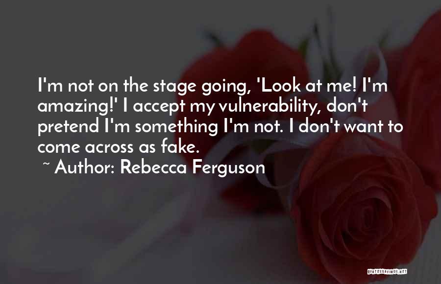 Rebecca Ferguson Quotes: I'm Not On The Stage Going, 'look At Me! I'm Amazing!' I Accept My Vulnerability, Don't Pretend I'm Something I'm