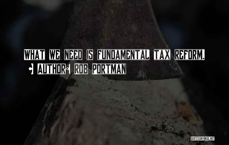 Rob Portman Quotes: What We Need Is Fundamental Tax Reform.