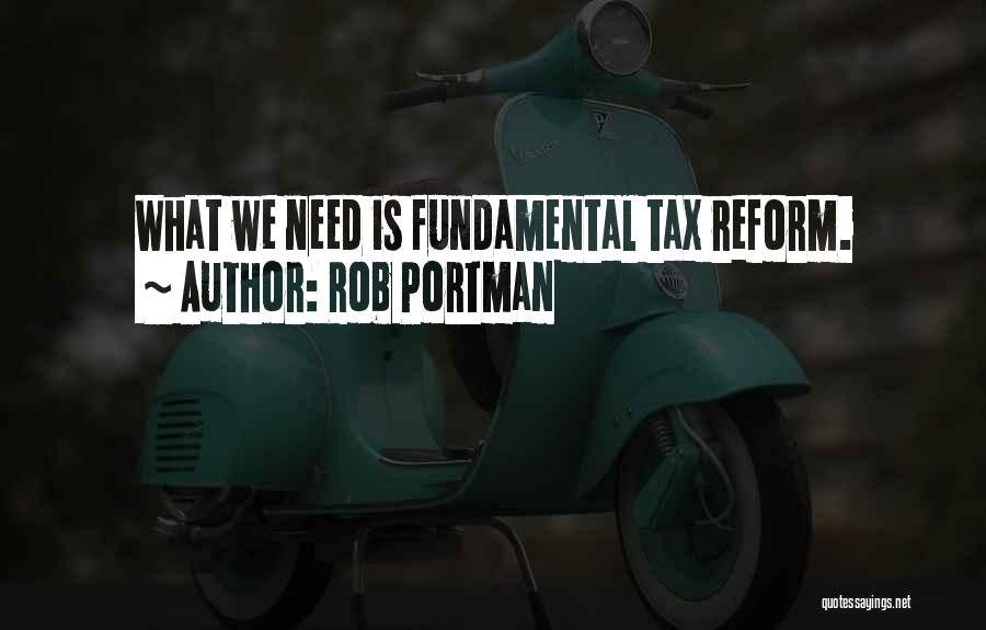 Rob Portman Quotes: What We Need Is Fundamental Tax Reform.