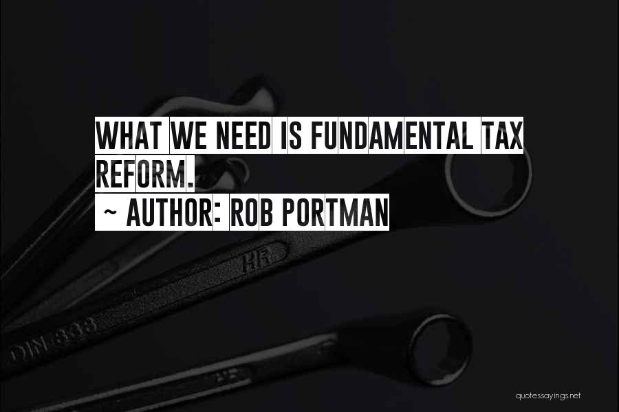 Rob Portman Quotes: What We Need Is Fundamental Tax Reform.