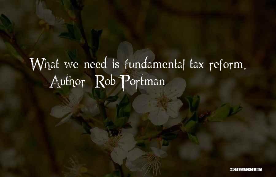Rob Portman Quotes: What We Need Is Fundamental Tax Reform.