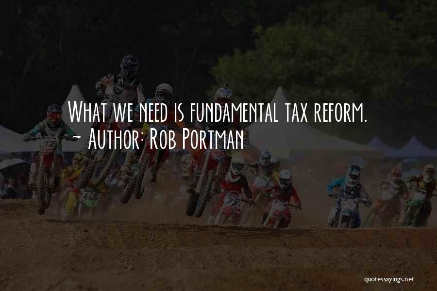 Rob Portman Quotes: What We Need Is Fundamental Tax Reform.