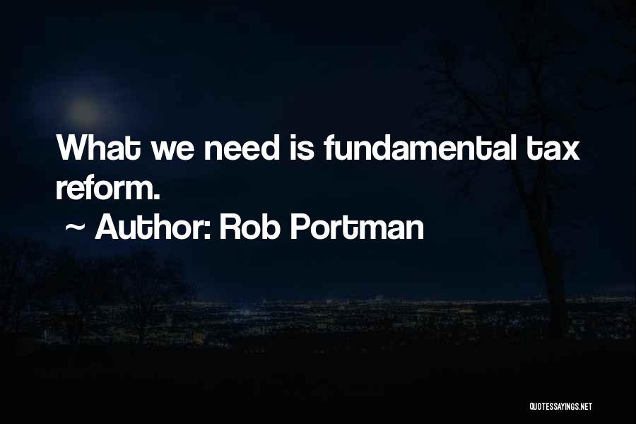 Rob Portman Quotes: What We Need Is Fundamental Tax Reform.