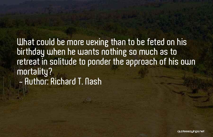 Richard T. Nash Quotes: What Could Be More Vexing Than To Be Feted On His Birthday When He Wants Nothing So Much As To