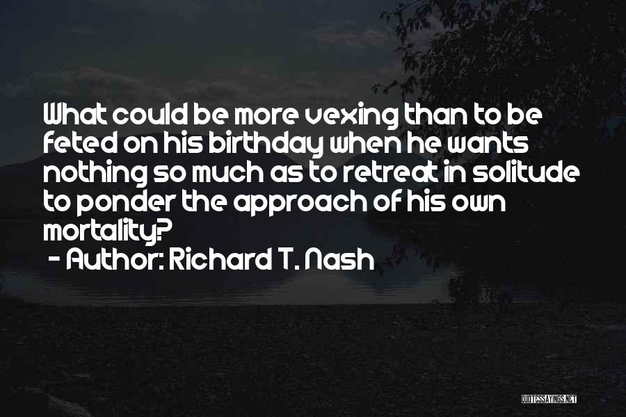 Richard T. Nash Quotes: What Could Be More Vexing Than To Be Feted On His Birthday When He Wants Nothing So Much As To