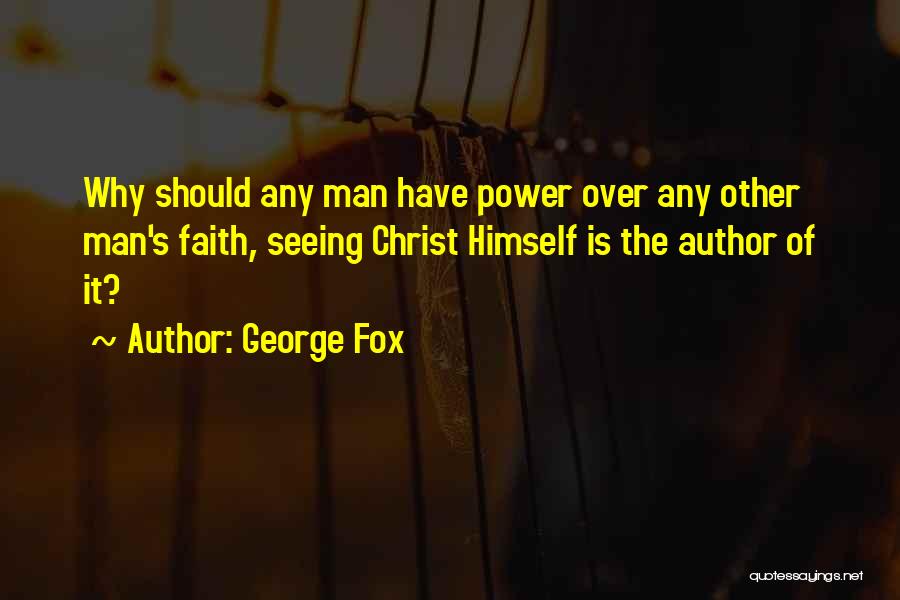 George Fox Quotes: Why Should Any Man Have Power Over Any Other Man's Faith, Seeing Christ Himself Is The Author Of It?