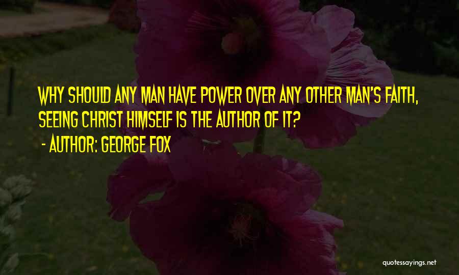 George Fox Quotes: Why Should Any Man Have Power Over Any Other Man's Faith, Seeing Christ Himself Is The Author Of It?
