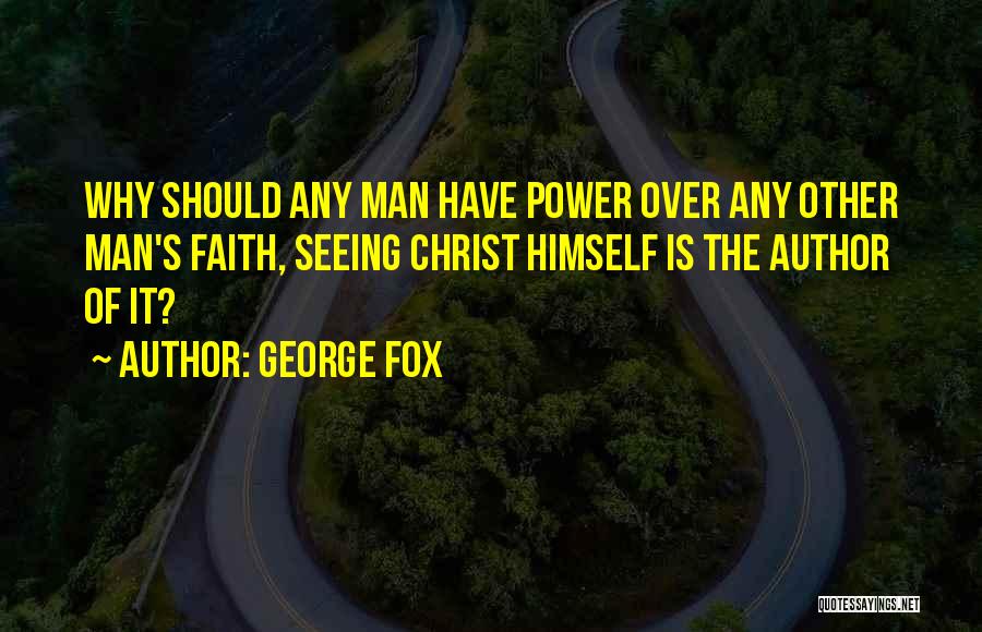 George Fox Quotes: Why Should Any Man Have Power Over Any Other Man's Faith, Seeing Christ Himself Is The Author Of It?
