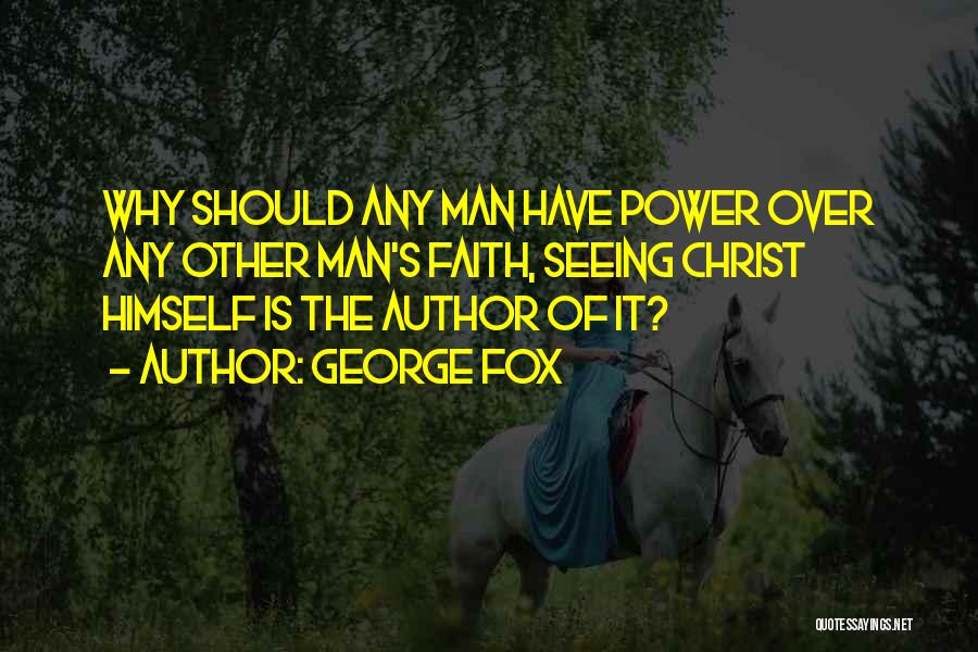 George Fox Quotes: Why Should Any Man Have Power Over Any Other Man's Faith, Seeing Christ Himself Is The Author Of It?
