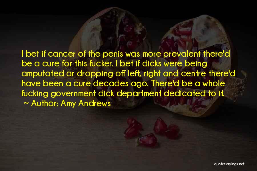 Amy Andrews Quotes: I Bet If Cancer Of The Penis Was More Prevalent There'd Be A Cure For This Fucker. I Bet If