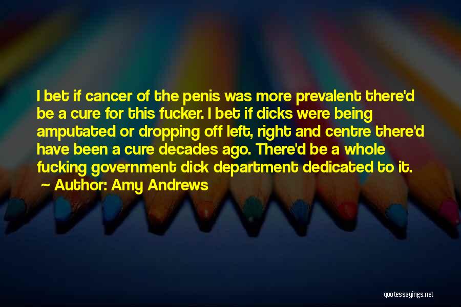 Amy Andrews Quotes: I Bet If Cancer Of The Penis Was More Prevalent There'd Be A Cure For This Fucker. I Bet If