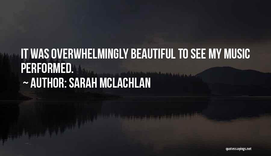Sarah McLachlan Quotes: It Was Overwhelmingly Beautiful To See My Music Performed.