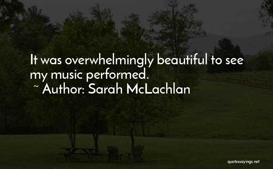 Sarah McLachlan Quotes: It Was Overwhelmingly Beautiful To See My Music Performed.