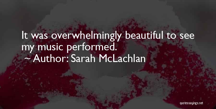 Sarah McLachlan Quotes: It Was Overwhelmingly Beautiful To See My Music Performed.