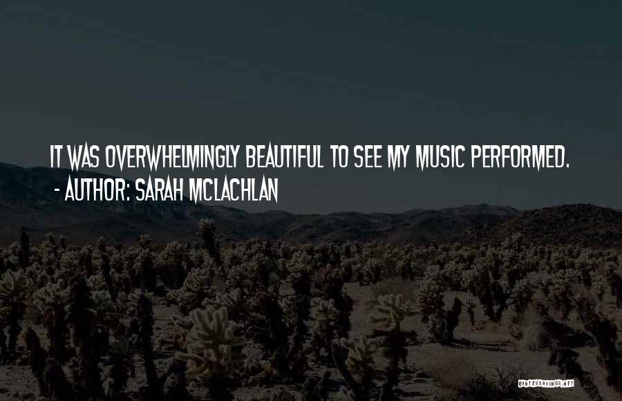 Sarah McLachlan Quotes: It Was Overwhelmingly Beautiful To See My Music Performed.